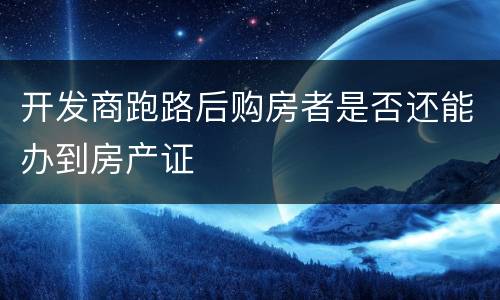 开发商跑路后购房者是否还能办到房产证