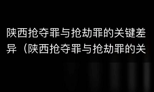 陕西抢夺罪与抢劫罪的关键差异（陕西抢夺罪与抢劫罪的关键差异是什么）