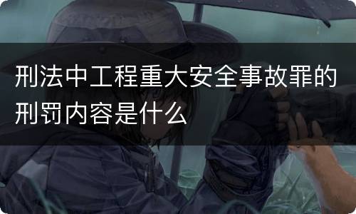 刑法中工程重大安全事故罪的刑罚内容是什么