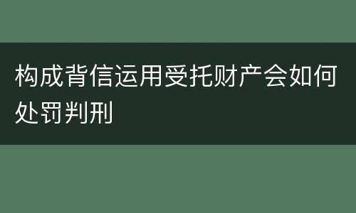 构成背信运用受托财产会如何处罚判刑