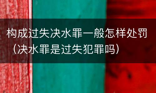 构成过失决水罪一般怎样处罚（决水罪是过失犯罪吗）