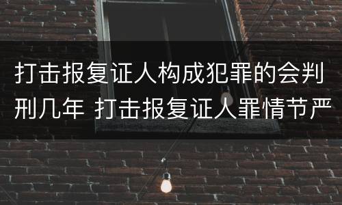 打击报复证人构成犯罪的会判刑几年 打击报复证人罪情节严重