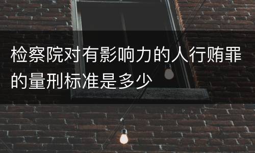 检察院对有影响力的人行贿罪的量刑标准是多少
