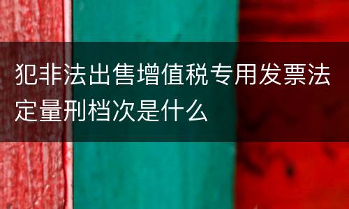 犯非法出售增值税专用发票法定量刑档次是什么