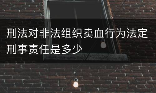 刑法对非法组织卖血行为法定刑事责任是多少