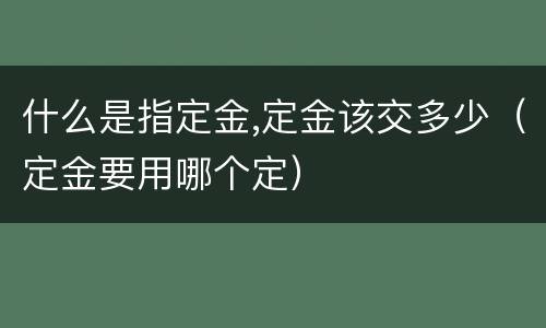 什么是指定金,定金该交多少（定金要用哪个定）