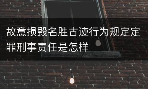 故意损毁名胜古迹行为规定定罪刑事责任是怎样