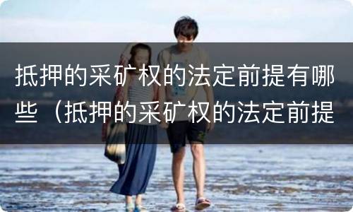 抵押的采矿权的法定前提有哪些（抵押的采矿权的法定前提有哪些权利）