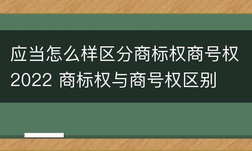 应当怎么样区分商标权商号权2022 商标权与商号权区别