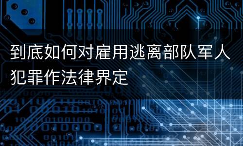 到底如何对雇用逃离部队军人犯罪作法律界定