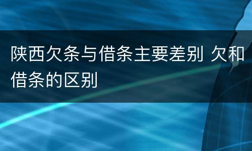 陕西欠条与借条主要差别 欠和借条的区别