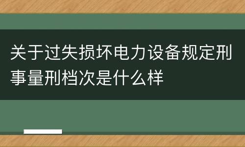 关于过失损坏电力设备规定刑事量刑档次是什么样