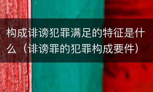 构成诽谤犯罪满足的特征是什么（诽谤罪的犯罪构成要件）