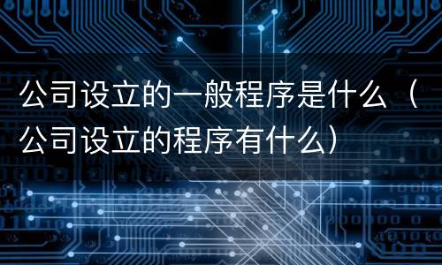 公司设立的一般程序是什么（公司设立的程序有什么）