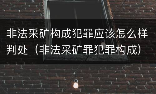 非法采矿构成犯罪应该怎么样判处（非法采矿罪犯罪构成）