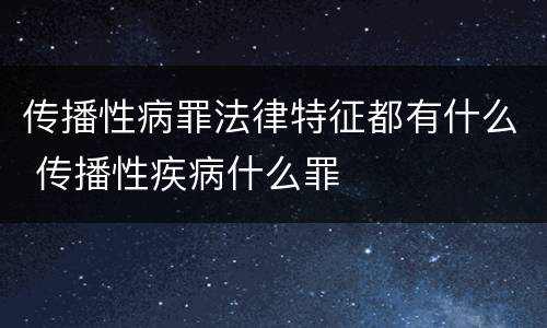 传播性病罪法律特征都有什么 传播性疾病什么罪