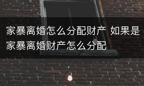 家暴离婚怎么分配财产 如果是家暴离婚财产怎么分配
