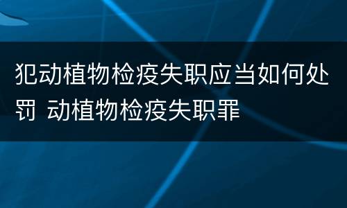 犯动植物检疫失职应当如何处罚 动植物检疫失职罪