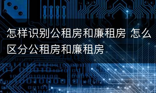 怎样识别公租房和廉租房 怎么区分公租房和廉租房