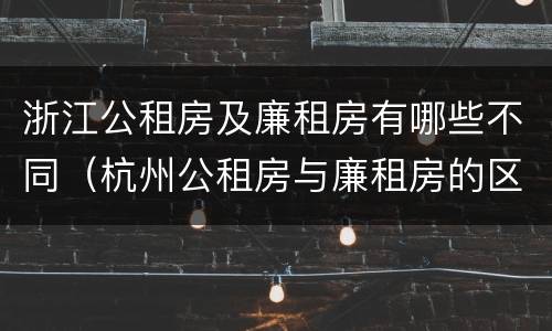 浙江公租房及廉租房有哪些不同（杭州公租房与廉租房的区别）