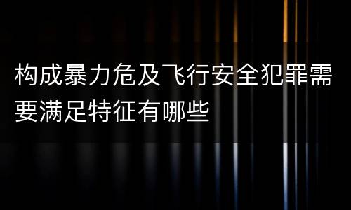 构成暴力危及飞行安全犯罪需要满足特征有哪些
