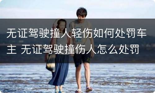 无证驾驶撞人轻伤如何处罚车主 无证驾驶撞伤人怎么处罚
