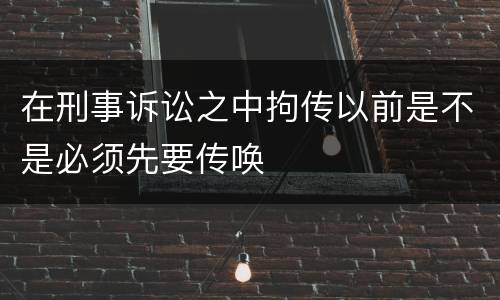 在刑事诉讼之中拘传以前是不是必须先要传唤