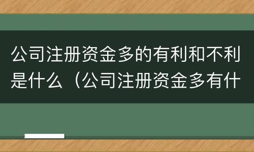 公司注册资金多的有利和不利是什么（公司注册资金多有什么坏处和好处）