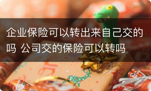 企业保险可以转出来自己交的吗 公司交的保险可以转吗