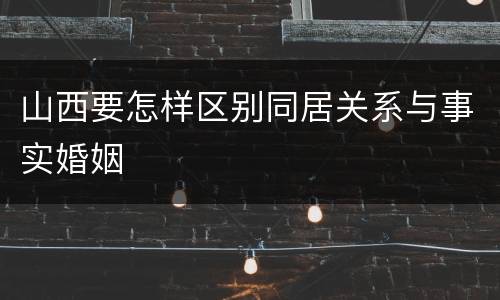 山西要怎样区别同居关系与事实婚姻
