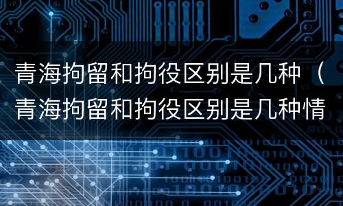 青海拘留和拘役区别是几种（青海拘留和拘役区别是几种情形）