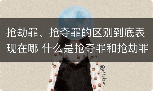 抢劫罪、抢夺罪的区别到底表现在哪 什么是抢夺罪和抢劫罪