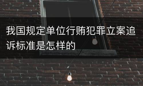 我国规定单位行贿犯罪立案追诉标准是怎样的