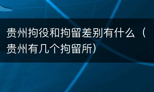 贵州拘役和拘留差别有什么（贵州有几个拘留所）