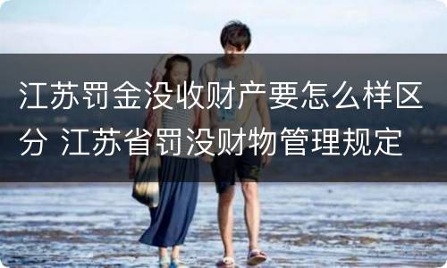 江苏罚金没收财产要怎么样区分 江苏省罚没财物管理规定