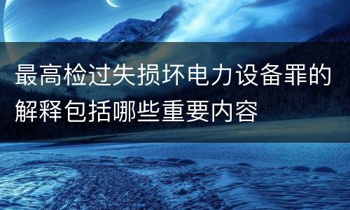 最高检过失损坏电力设备罪的解释包括哪些重要内容
