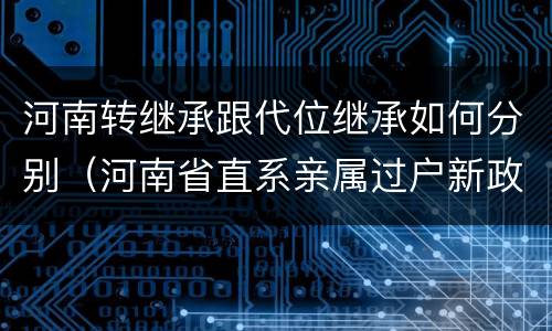 河南转继承跟代位继承如何分别（河南省直系亲属过户新政策）