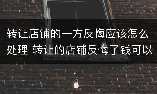 转让店铺的一方反悔应该怎么处理 转让的店铺反悔了钱可以退吗