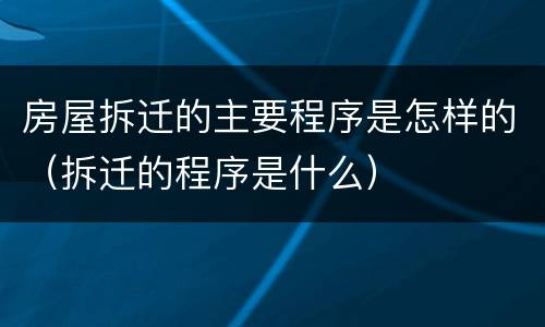 房屋拆迁的主要程序是怎样的（拆迁的程序是什么）