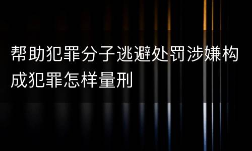 帮助犯罪分子逃避处罚涉嫌构成犯罪怎样量刑