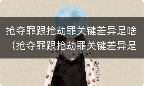 抢夺罪跟抢劫罪关键差异是啥（抢夺罪跟抢劫罪关键差异是啥意思）