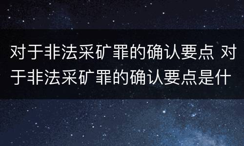 对于非法采矿罪的确认要点 对于非法采矿罪的确认要点是什么