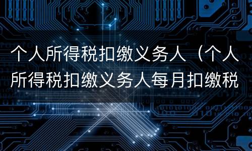 个人所得税扣缴义务人（个人所得税扣缴义务人每月扣缴税款上缴国库的期限为）