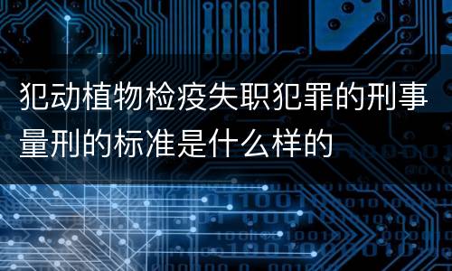 犯动植物检疫失职犯罪的刑事量刑的标准是什么样的