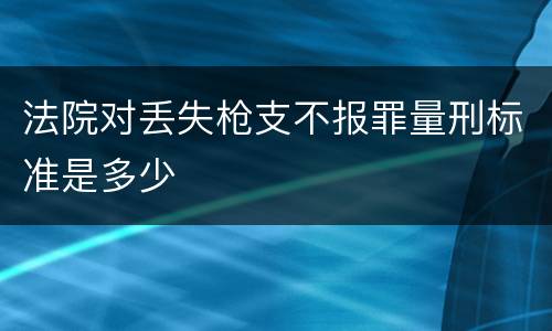 法院对丢失枪支不报罪量刑标准是多少