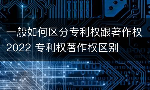 一般如何区分专利权跟著作权2022 专利权著作权区别