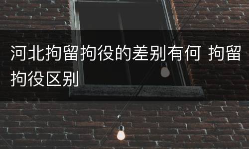 河北拘留拘役的差别有何 拘留拘役区别