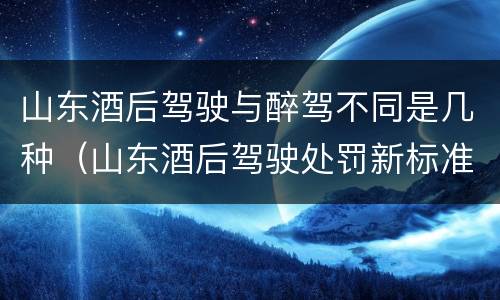 山东酒后驾驶与醉驾不同是几种（山东酒后驾驶处罚新标准）