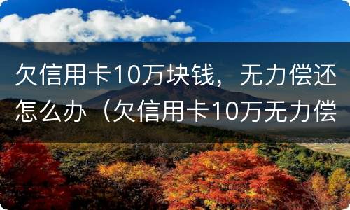 欠信用卡10万块钱，无力偿还怎么办（欠信用卡10万无力偿还会坐牢吗）