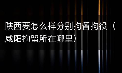 陕西要怎么样分别拘留拘役（咸阳拘留所在哪里）